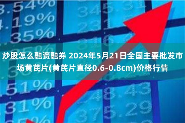 炒股怎么融资融券 2024年5月21日全国主要批发市场黄芪片